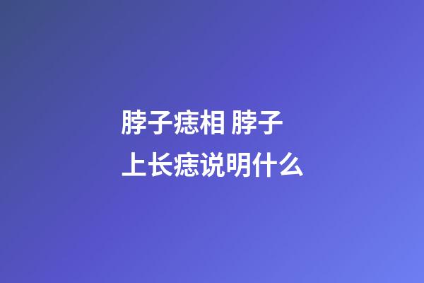 脖子痣相 脖子上长痣说明什么